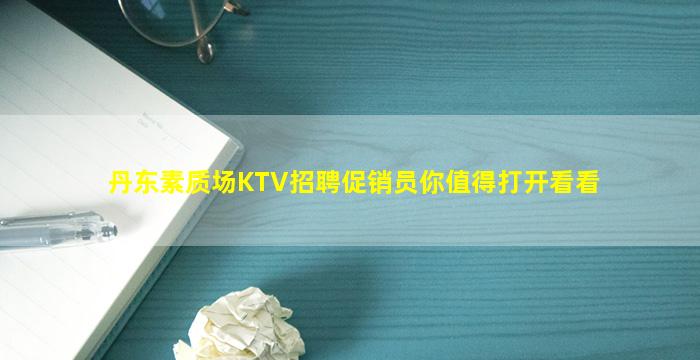 丹东素质场KTV招聘促销员你值得打开看看
